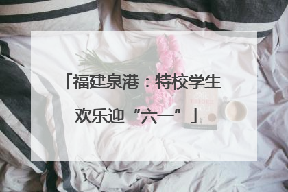 福建泉港：特校学生 欢乐迎“六一”