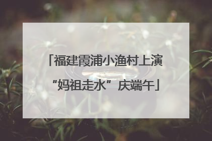 福建霞浦小渔村上演“妈祖走水”庆端午