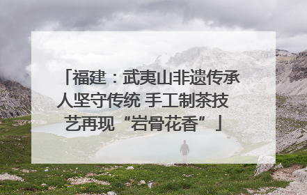 福建：武夷山非遗传承人坚守传统 手工制茶技艺再现“岩骨花香”
