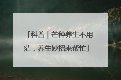 科普｜芒种养生不用茫，养生妙招来帮忙