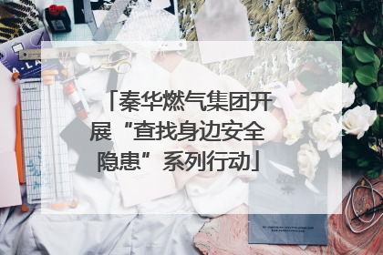 秦华燃气集团开展“查找身边安全隐患”系列行动