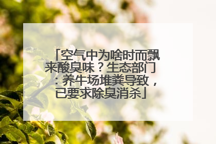 空气中为啥时而飘来酸臭味？生态部门：养牛场堆粪导致，已要求除臭消杀