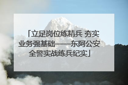立足岗位练精兵 夯实业务强基础——东阿公安全警实战练兵纪实