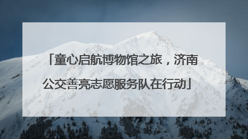 童心启航博物馆之旅，济南公交善亮志愿服务队在行动