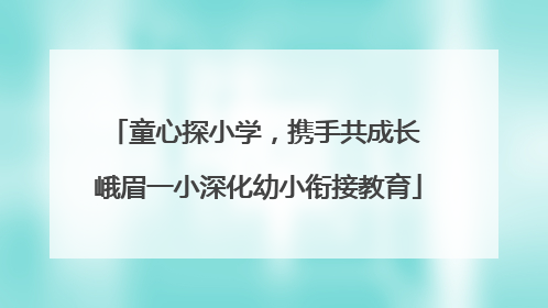 童心探小学，携手共成长 峨眉一小深化幼小衔接教育