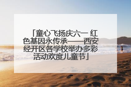 童心飞扬庆六一 红色基因永传承——西安经开区各学校举办多彩活动欢度儿童节