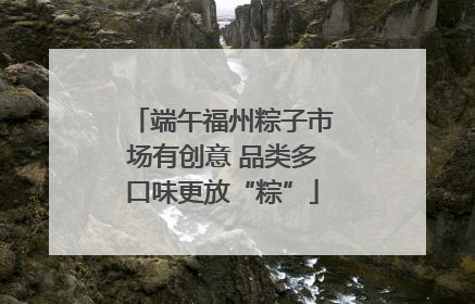 端午福州粽子市场有创意 品类多口味更放“粽”