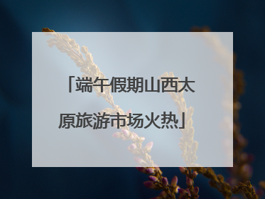 端午假期山西太原旅游市场火热