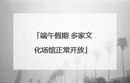 端午假期 多家文化场馆正常开放