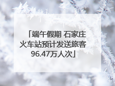 端午假期 石家庄火车站预计发送旅客96.47万人次