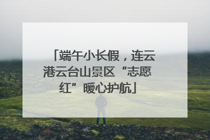 端午小长假，连云港云台山景区“志愿红”暖心护航