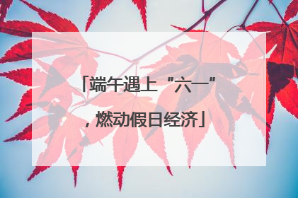 端午遇上“六一”，燃动假日经济
