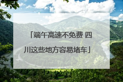 端午高速不免费 四川这些地方容易堵车