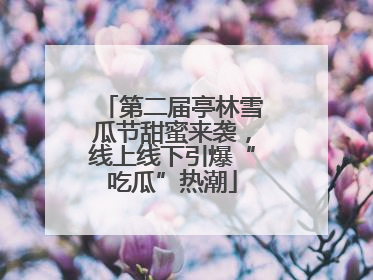 第二届亭林雪瓜节甜蜜来袭，线上线下引爆“吃瓜”热潮