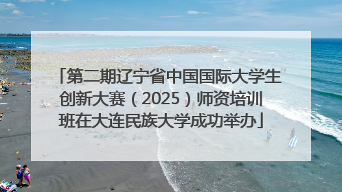 第二期辽宁省中国国际大学生创新大赛（2025）师资培训班在大连民族大学成功举办