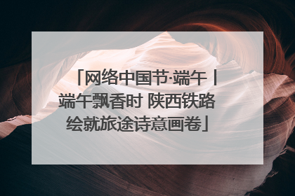网络中国节·端午丨端午飘香时 陕西铁路绘就旅途诗意画卷