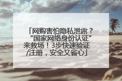 网购害怕隐私泄露？“国家网络身份认证”来救场！3步快速验证/注册，安全又省心