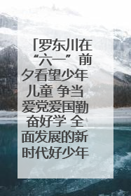 罗东川在“六一”前夕看望少年儿童 争当爱党爱国勤奋好学 全面发展的新时代好少年