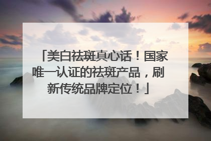 美白祛斑真心话！国家唯一认证的祛斑产品，刷新传统品牌定位！