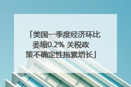 美国一季度经济环比萎缩0.2% 关税政策不确定性拖累增长