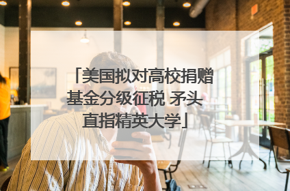 美国拟对高校捐赠基金分级征税 矛头直指精英大学