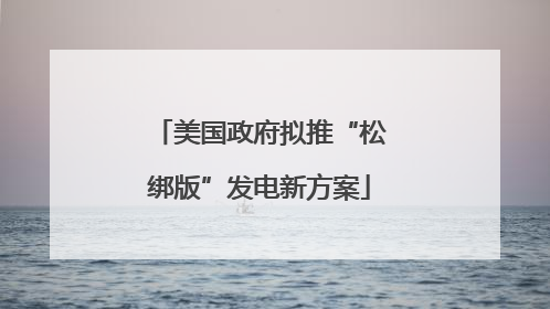 美国政府拟推“松绑版”发电新方案