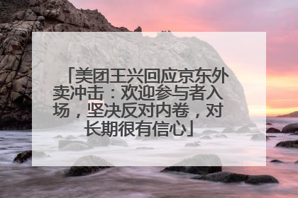 美团王兴回应京东外卖冲击：欢迎参与者入场，坚决反对内卷，对长期很有信心
