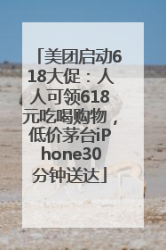 美团启动618大促：人人可领618元吃喝购物，低价茅台iPhone30分钟送达