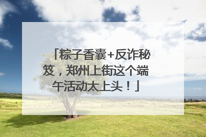 粽子香囊+反诈秘笈，郑州上街这个端午活动太上头！