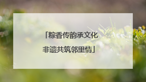 粽香传韵承文化 非遗共筑邻里情