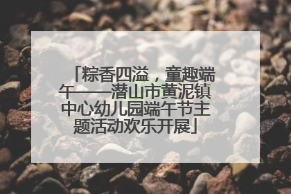 粽香四溢，童趣端午——潜山市黄泥镇中心幼儿园端午节主题活动欢乐开展