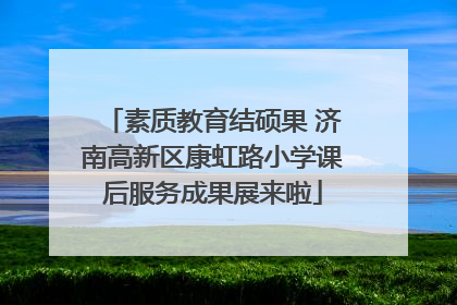 素质教育结硕果 济南高新区康虹路小学课后服务成果展来啦