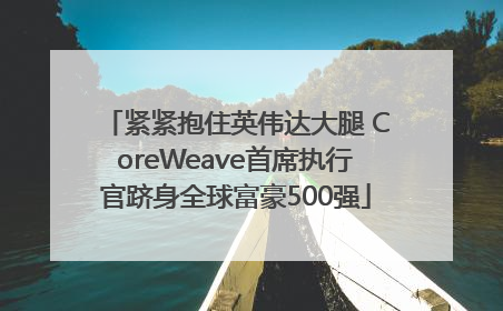 紧紧抱住英伟达大腿 CoreWeave首席执行官跻身全球富豪500强