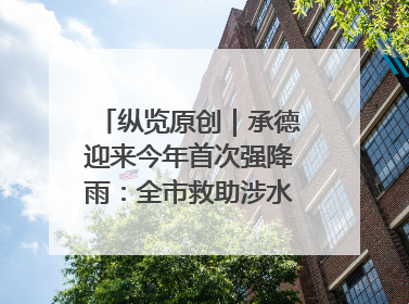 纵览原创｜承德迎来今年首次强降雨：全市救助涉水被困车辆30余辆，8日晚市区已无积水路段，交通恢复畅通