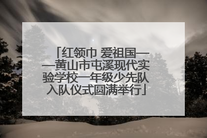红领巾 爱祖国——黄山市屯溪现代实验学校一年级少先队入队仪式圆满举行