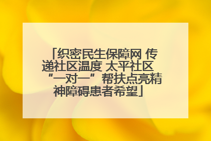 织密民生保障网 传递社区温度 太平社区“一对一”帮扶点亮精神障碍患者希望