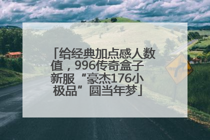 给经典加点感人数值，996传奇盒子新服“豪杰176小极品”圆当年梦