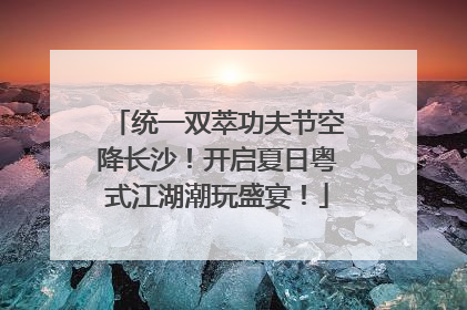 统一双萃功夫节空降长沙！开启夏日粤式江湖潮玩盛宴！