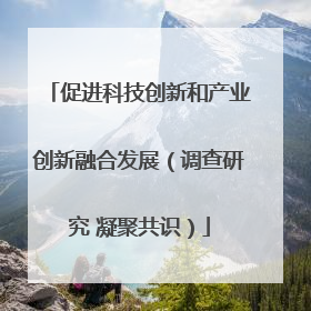 促进科技创新和产业创新融合发展（调查研究 凝聚共识）