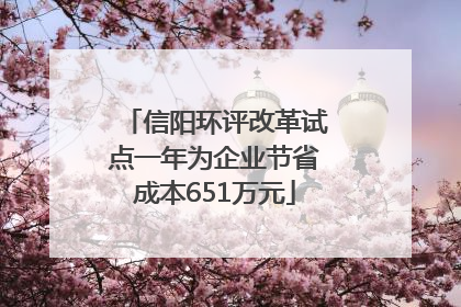 信阳环评改革试点一年为企业节省成本651万元
