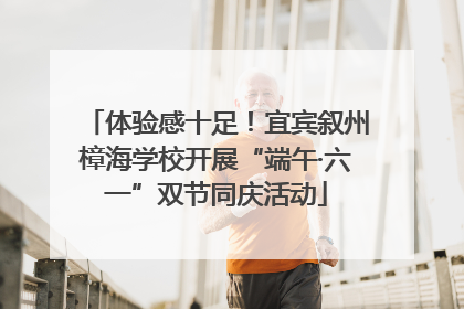 体验感十足！宜宾叙州樟海学校开展“端午·六一”双节同庆活动