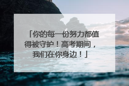 你的每一份努力都值得被守护！高考期间，我们在你身边！