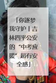 你逐梦 我守护丨吉林四平公安的“中考应援”超有安全感