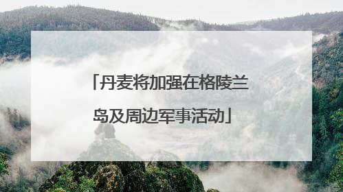 丹麦将加强在格陵兰岛及周边军事活动