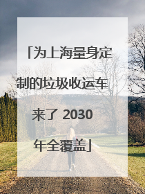 为上海量身定制的垃圾收运车来了 2030年全覆盖