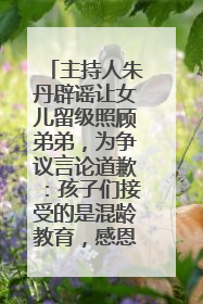 主持人朱丹辟谣让女儿留级照顾弟弟，为争议言论道歉：孩子们接受的是混龄教育，感恩每一条批评