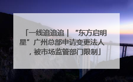 一线追追追｜“东方启明星”广州总部申请变更法人，被市场监管部门限制