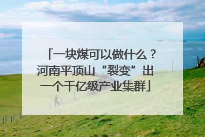 一块煤可以做什么？河南平顶山“裂变”出一个千亿级产业集群