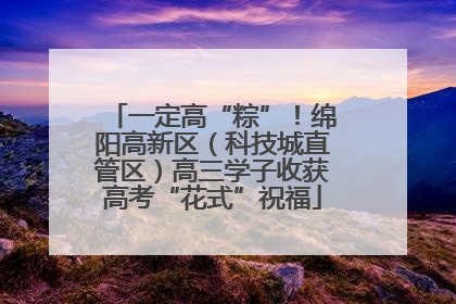 一定高“粽”！绵阳高新区（科技城直管区）高三学子收获高考“花式”祝福