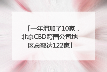 一年增加了10家，北京CBD跨国公司地区总部达122家
